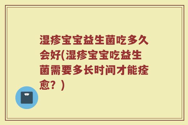 湿疹宝宝益生菌吃多久会好(湿疹宝宝吃益生菌需要多长时间才能痊愈？)