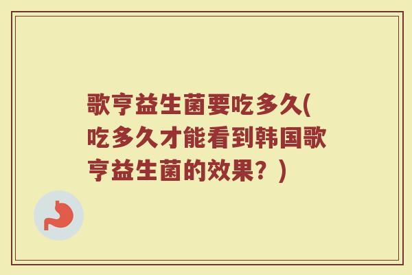 歌亨益生菌要吃多久(吃多久才能看到韩国歌亨益生菌的效果？)