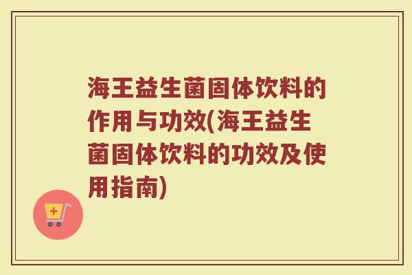 海王益生菌固体饮料的作用与功效(海王益生菌固体饮料的功效及使用指南)