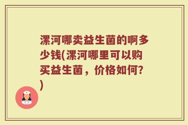 漯河哪卖益生菌的啊多少钱(漯河哪里可以购买益生菌，价格如何？)
