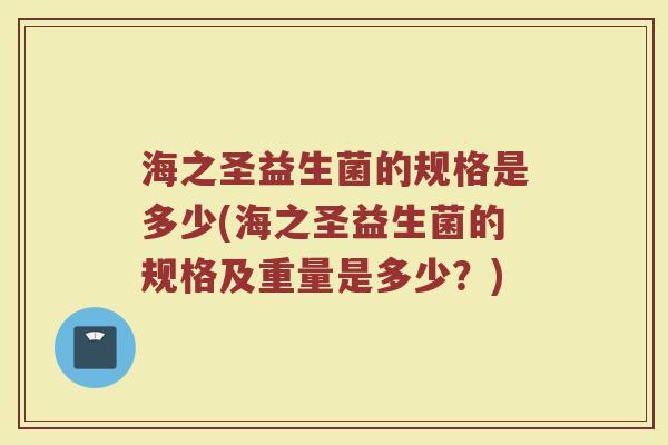 海之圣益生菌的规格是多少(海之圣益生菌的规格及重量是多少？)