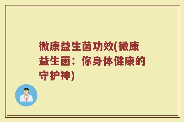 微康益生菌功效(微康益生菌：你身体健康的守护神)