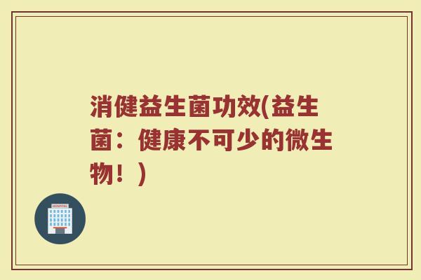 消健益生菌功效(益生菌：健康不可少的微生物！)