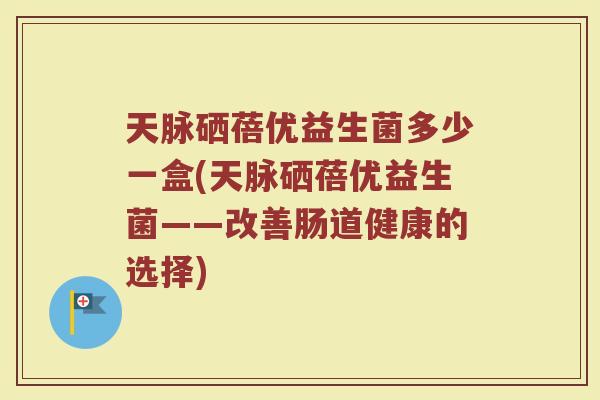 天脉硒蓓优益生菌多少一盒(天脉硒蓓优益生菌——改善肠道健康的选择)