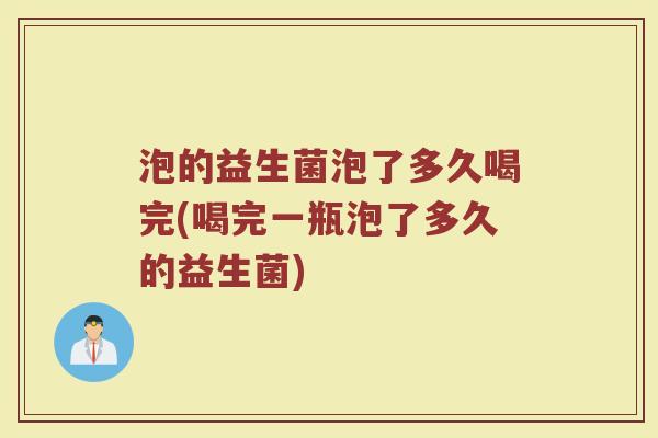 泡的益生菌泡了多久喝完(喝完一瓶泡了多久的益生菌)