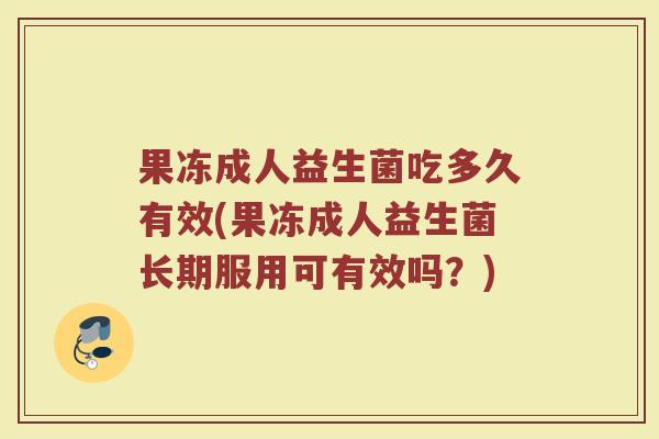 果冻成人益生菌吃多久有效(果冻成人益生菌长期服用可有效吗？)