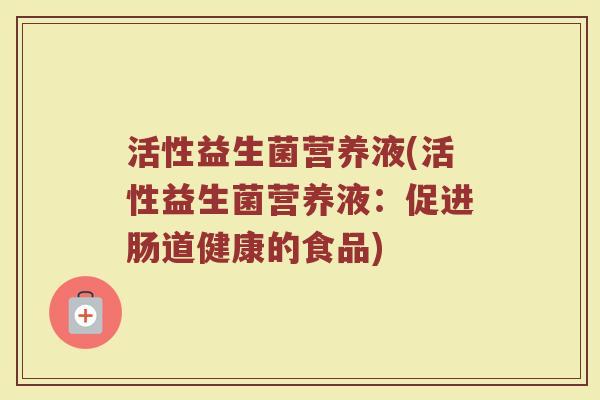 活性益生菌营养液(活性益生菌营养液：促进肠道健康的食品)