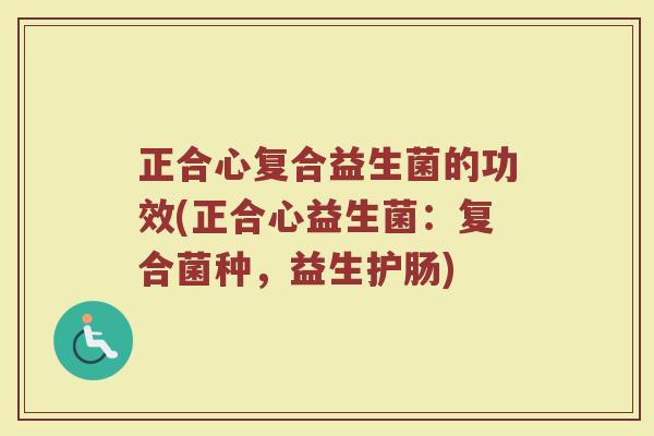 正合心复合益生菌的功效(正合心益生菌：复合菌种，益生护肠)