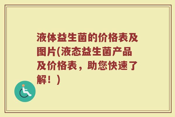 液体益生菌的价格表及图片(液态益生菌产品及价格表，助您快速了解！)