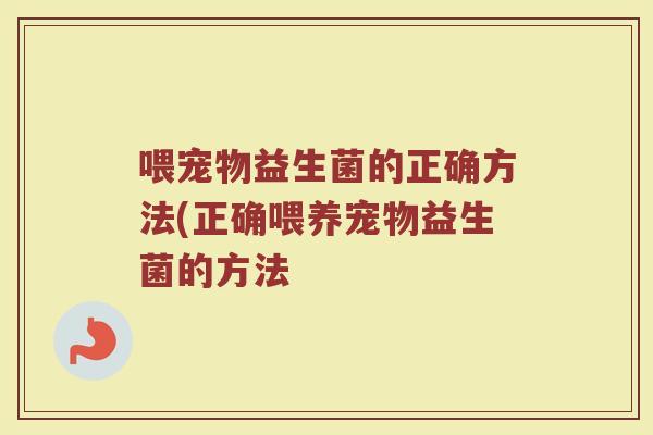 喂宠物益生菌的正确方法(正确喂养宠物益生菌的方法