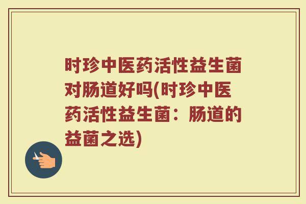 时珍中医药活性益生菌对肠道好吗(时珍中医药活性益生菌：肠道的益菌之选)
