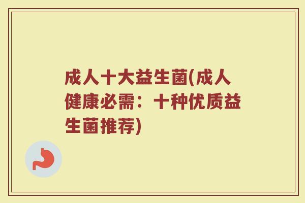 成人十大益生菌(成人健康必需：十种优质益生菌推荐)