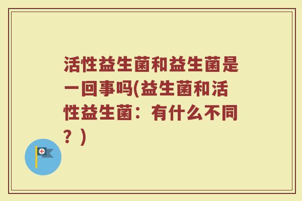 活性益生菌和益生菌是一回事吗(益生菌和活性益生菌：有什么不同？)