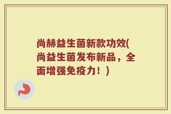 尚赫益生菌新款功效(尚益生菌发布新品，全面增强免疫力！)