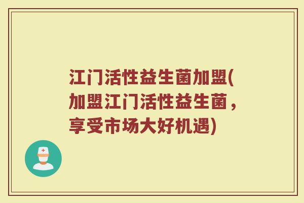 江门活性益生菌加盟(加盟江门活性益生菌，享受市场大好机遇)