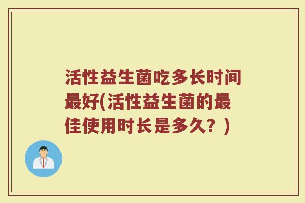 活性益生菌吃多长时间最好(活性益生菌的最佳使用时长是多久？)
