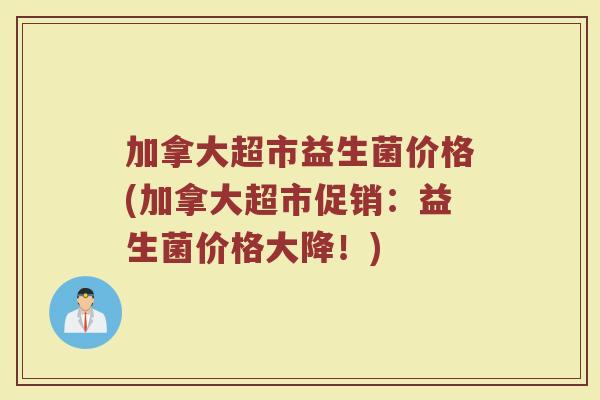 加拿大超市益生菌价格(加拿大超市促销：益生菌价格大降！)