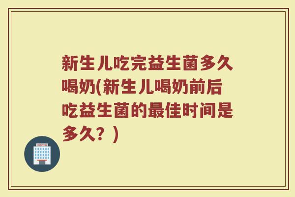 新生儿吃完益生菌多久喝奶(新生儿喝奶前后吃益生菌的最佳时间是多久？)