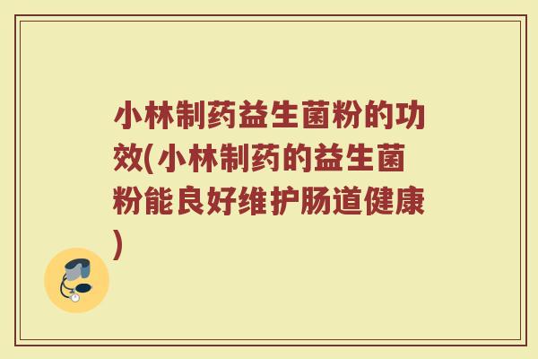 小林制药益生菌粉的功效(小林制药的益生菌粉能良好维护肠道健康)