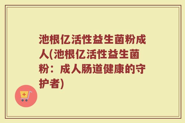 池根亿活性益生菌粉成人(池根亿活性益生菌粉：成人肠道健康的守护者)