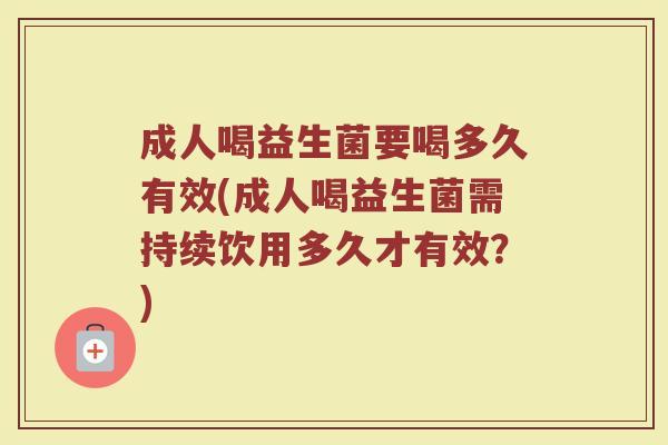 成人喝益生菌要喝多久有效(成人喝益生菌需持续饮用多久才有效？)