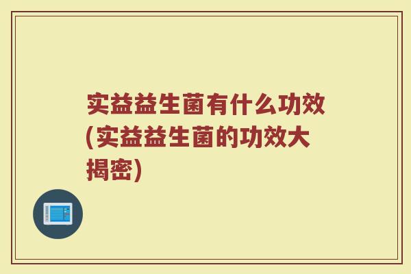 实益益生菌有什么功效(实益益生菌的功效大揭密)