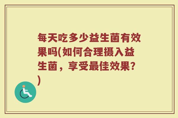 每天吃多少益生菌有效果吗(如何合理摄入益生菌，享受最佳效果？)