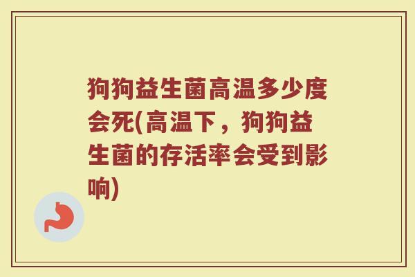 狗狗益生菌高温多少度会死(高温下，狗狗益生菌的存活率会受到影响)