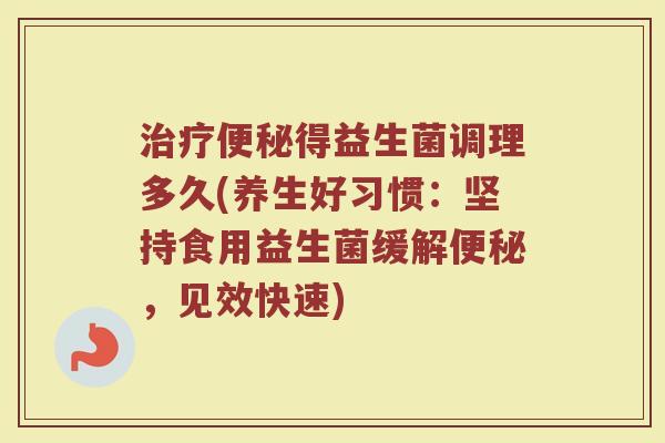 治疗便秘得益生菌调理多久(养生好习惯：坚持食用益生菌缓解便秘，见效快速)