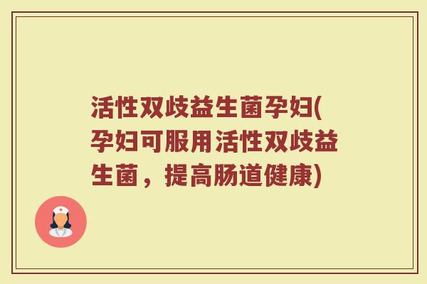 活性双歧益生菌孕妇(孕妇可服用活性双歧益生菌，提高肠道健康)