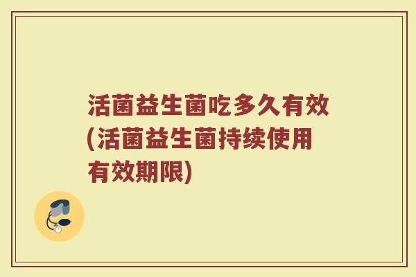 活菌益生菌吃多久有效(活菌益生菌持续使用有效期限)