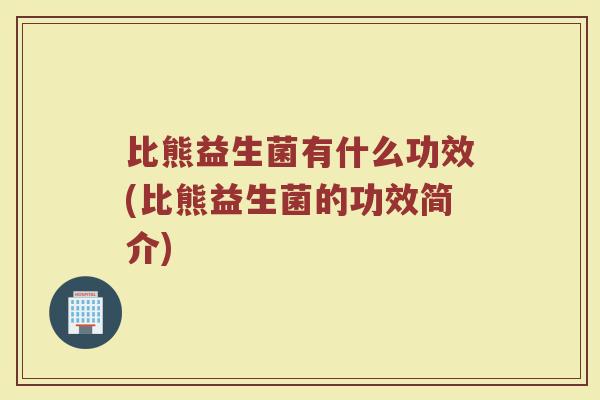 比熊益生菌有什么功效(比熊益生菌的功效简介)