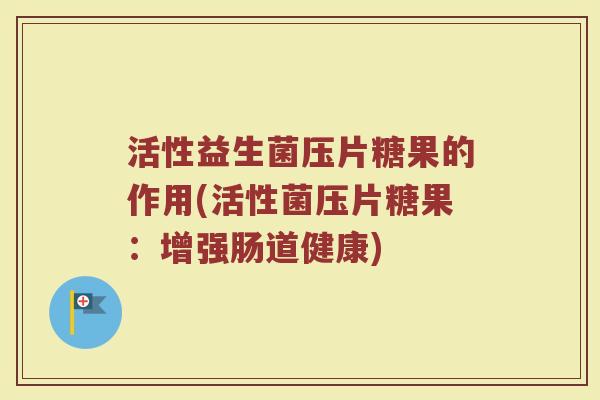 活性益生菌压片糖果的作用(活性菌压片糖果：增强肠道健康)