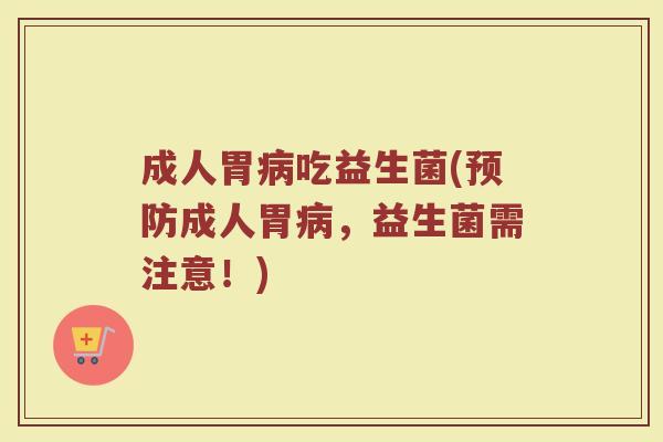 成人胃病吃益生菌(预防成人胃病，益生菌需注意！)