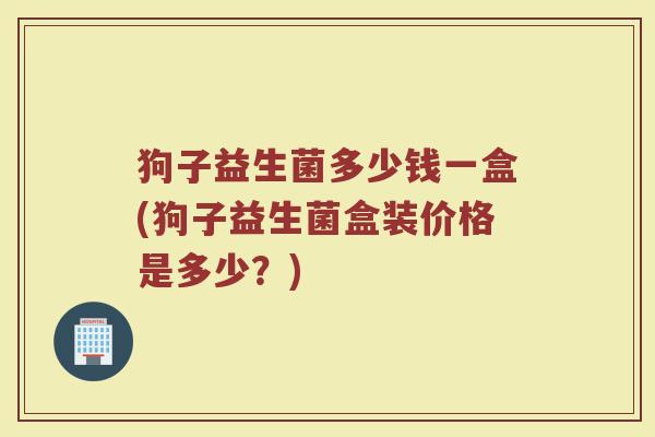 狗子益生菌多少钱一盒(狗子益生菌盒装价格是多少？)