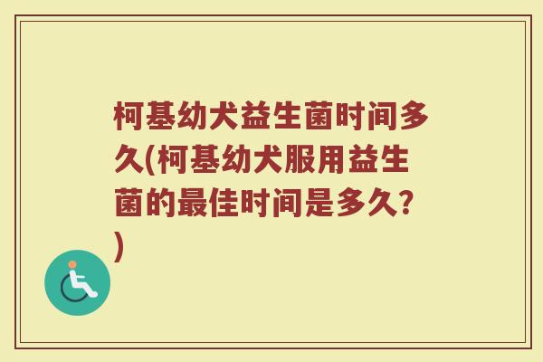 柯基幼犬益生菌时间多久(柯基幼犬服用益生菌的最佳时间是多久？)