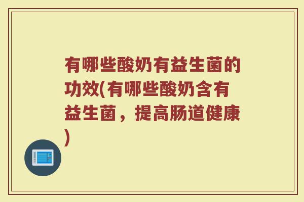 有哪些酸奶有益生菌的功效(有哪些酸奶含有益生菌，提高肠道健康)