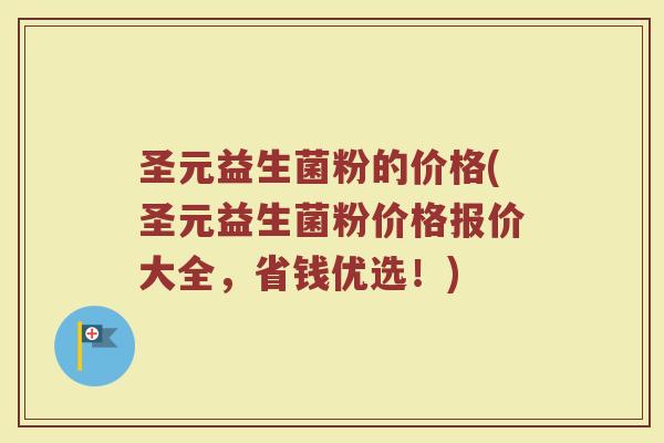 圣元益生菌粉的价格(圣元益生菌粉价格报价大全，省钱优选！)