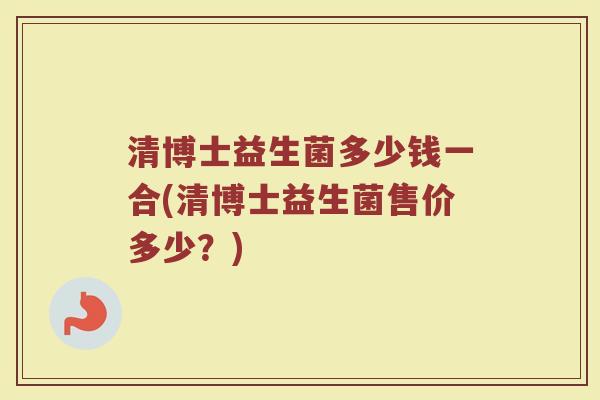 清博士益生菌多少钱一合(清博士益生菌售价多少？)