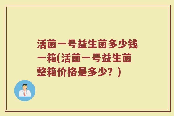 活菌一号益生菌多少钱一箱(活菌一号益生菌整箱价格是多少？)