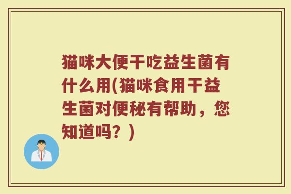 猫咪大便干吃益生菌有什么用(猫咪食用干益生菌对便秘有帮助，您知道吗？)
