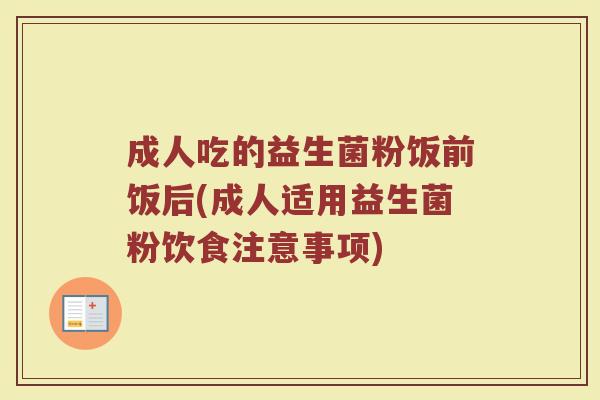 成人吃的益生菌粉饭前饭后(成人适用益生菌粉饮食注意事项)