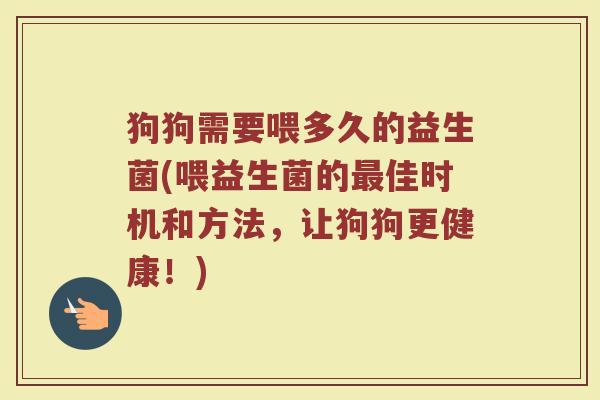 狗狗需要喂多久的益生菌(喂益生菌的最佳时机和方法，让狗狗更健康！)