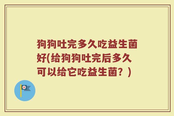 狗狗吐完多久吃益生菌好(给狗狗吐完后多久可以给它吃益生菌？)