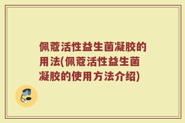 佩蔻活性益生菌凝胶的用法(佩蔻活性益生菌凝胶的使用方法介绍)