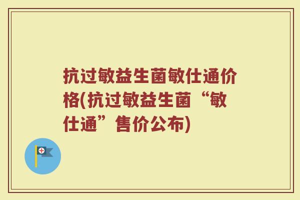抗过敏益生菌敏仕通价格(抗过敏益生菌“敏仕通”售价公布)