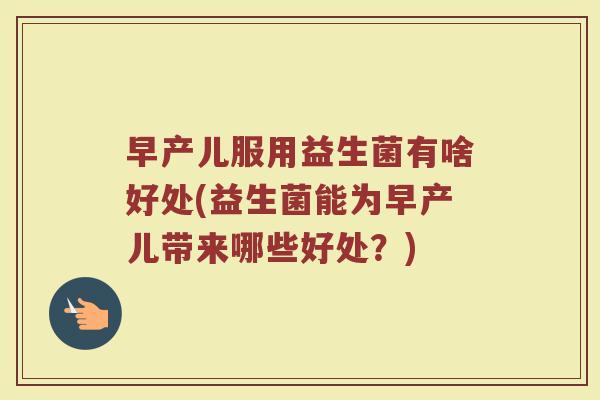 早产儿服用益生菌有啥好处(益生菌能为早产儿带来哪些好处？)