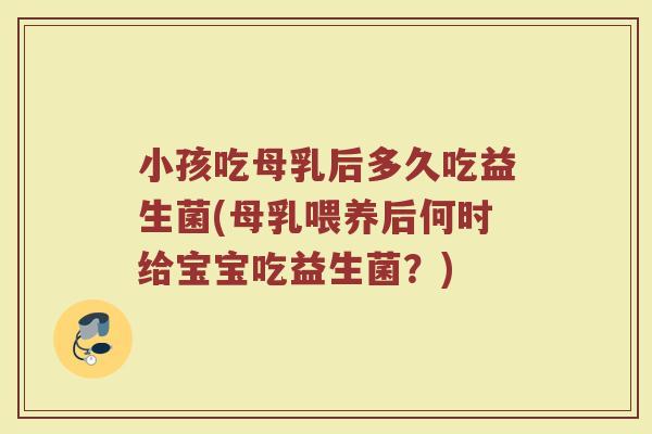 小孩吃母乳后多久吃益生菌(母乳喂养后何时给宝宝吃益生菌？)