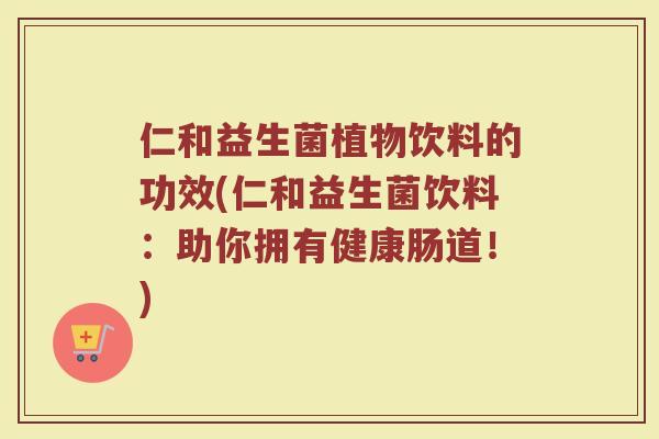 仁和益生菌植物饮料的功效(仁和益生菌饮料：助你拥有健康肠道！)