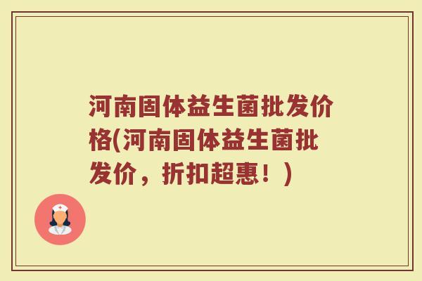 河南固体益生菌批发价格(河南固体益生菌批发价，折扣超惠！)